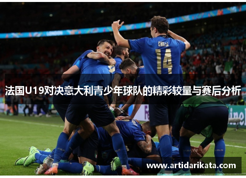 法国U19对决意大利青少年球队的精彩较量与赛后分析