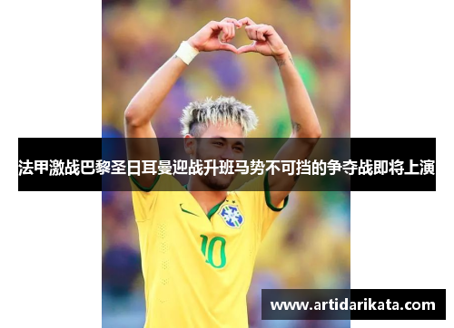 法甲激战巴黎圣日耳曼迎战升班马势不可挡的争夺战即将上演