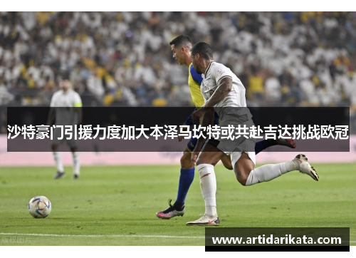 沙特豪门引援力度加大本泽马坎特或共赴吉达挑战欧冠