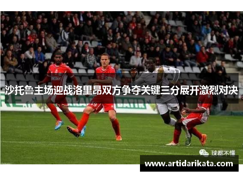 沙托鲁主场迎战洛里昂双方争夺关键三分展开激烈对决