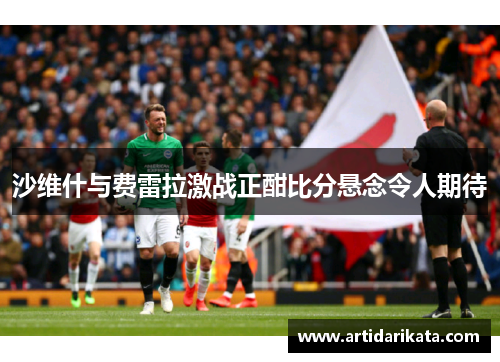 沙维什与费雷拉激战正酣比分悬念令人期待