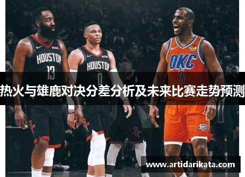 热火与雄鹿对决分差分析及未来比赛走势预测