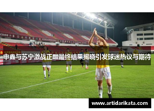 申鑫与苏宁激战正酣最终结果揭晓引发球迷热议与期待