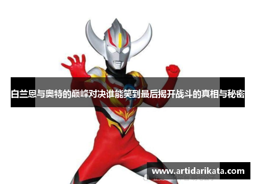 白兰恩与奥特的巅峰对决谁能笑到最后揭开战斗的真相与秘密
