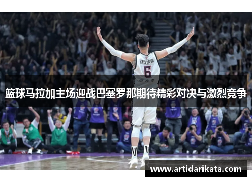 篮球马拉加主场迎战巴塞罗那期待精彩对决与激烈竞争