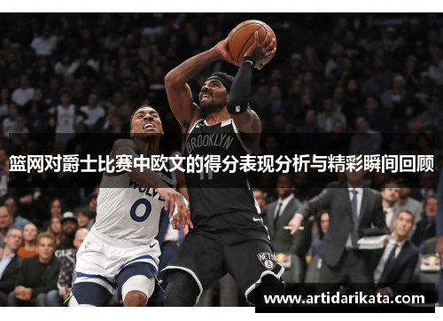 篮网对爵士比赛中欧文的得分表现分析与精彩瞬间回顾