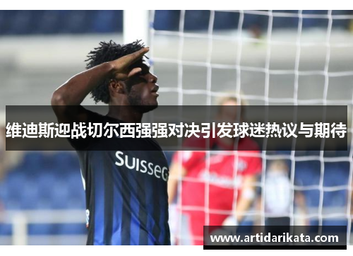 维迪斯迎战切尔西强强对决引发球迷热议与期待