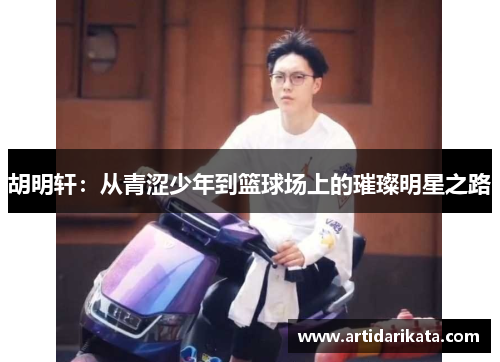 胡明轩：从青涩少年到篮球场上的璀璨明星之路